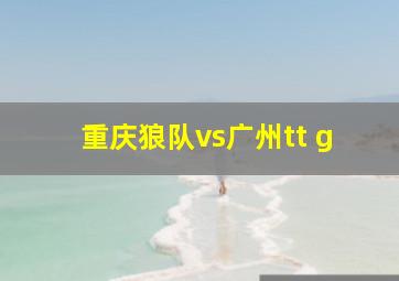 重庆狼队vs广州tt g